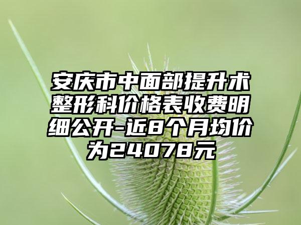 安庆市中面部提升术整形科价格表收费明细公开-近8个月均价为24078元