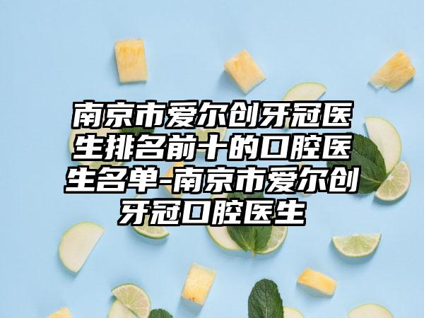 南京市爱尔创牙冠医生排名前十的口腔医生名单-南京市爱尔创牙冠口腔医生