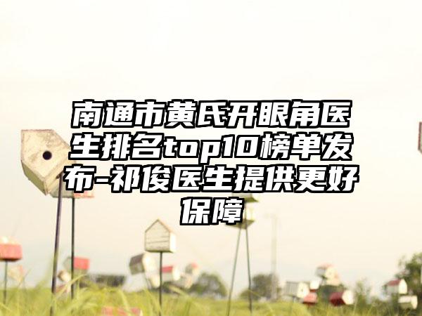 南通市黄氏开眼角医生排名top10榜单发布-祁俊医生提供更好保护