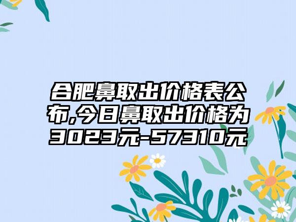 合肥鼻取出价格表公布,今日鼻取出价格为3023元-57310元