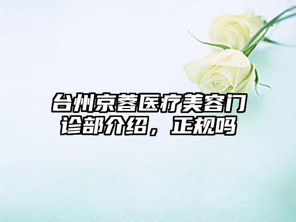 台州京蓉医疗美容门诊部介绍，正规吗