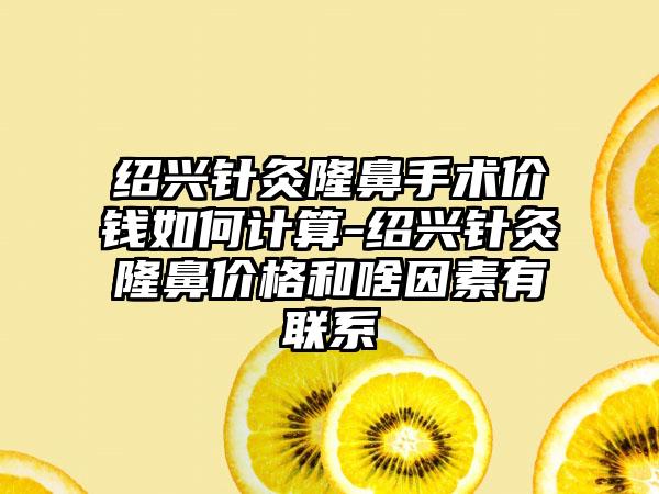 绍兴针灸隆鼻手术价钱如何计算-绍兴针灸隆鼻价格和啥因素有联系