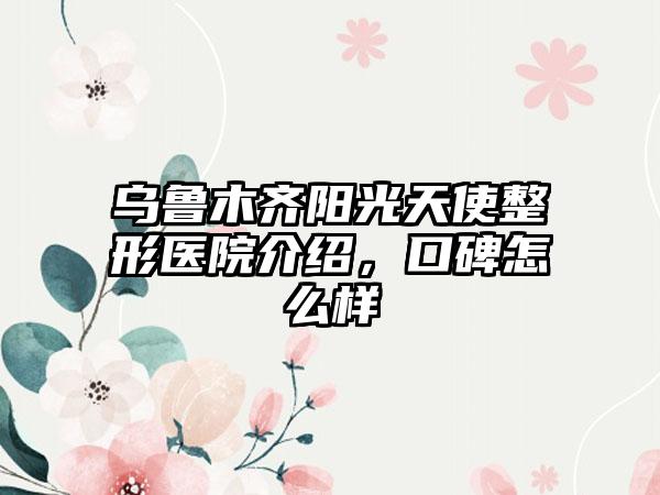 乌鲁木齐阳光天使整形医院介绍，口碑怎么样