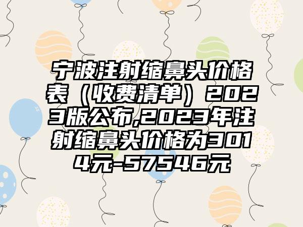 宁波注射缩鼻头价格表（收费清单）2023版公布,2023年注射缩鼻头价格为3014元-57546元