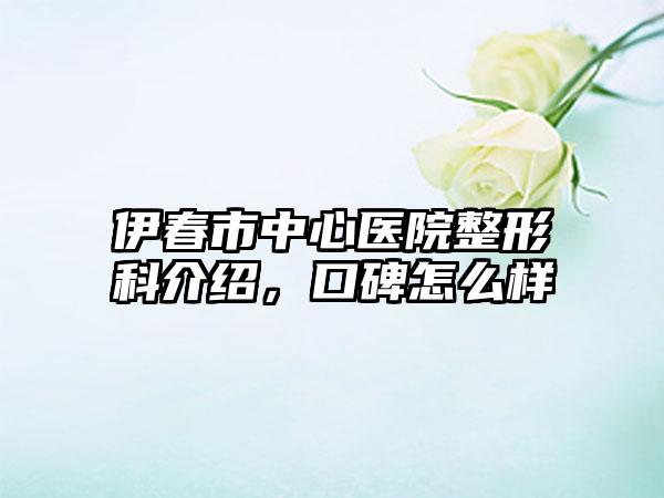 伊春市中心医院整形科介绍，口碑怎么样