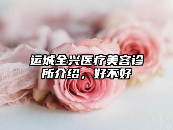 运城全兴医疗美容诊所介绍，好不好