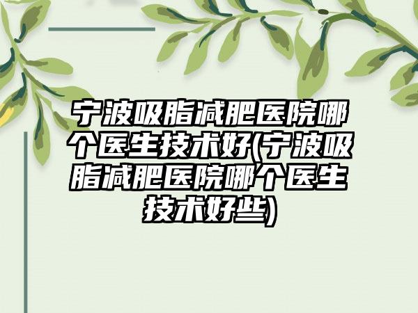 宁波吸脂减肥医院哪个医生技术好(宁波吸脂减肥医院哪个医生技术好些)