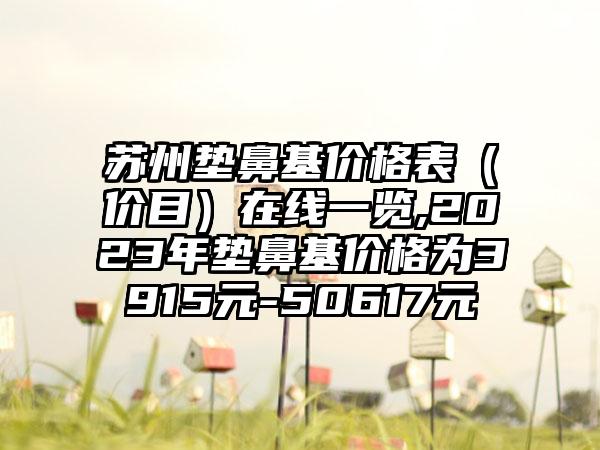 苏州垫鼻基价格表（价目）在线一览,2023年垫鼻基价格为3915元-50617元