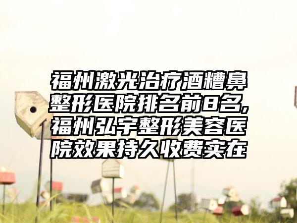 福州激光治疗酒糟鼻整形医院排名前8名,福州弘宇整形美容医院成果持久收费实在