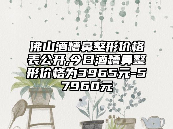 佛山酒糟鼻整形价格表公开,今日酒糟鼻整形价格为3965元-57960元