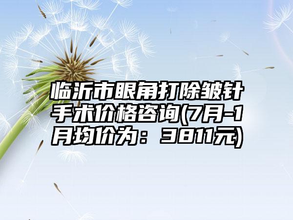 临沂市眼角打除皱针手术价格咨询(7月-1月均价为：3811元)