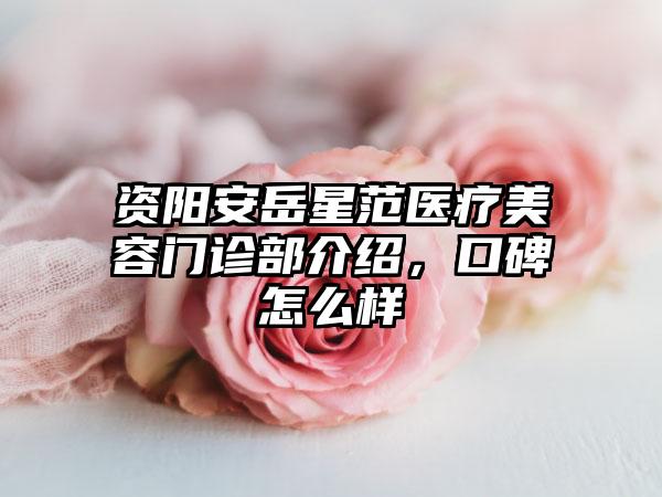 资阳安岳星范医疗美容门诊部介绍，口碑怎么样