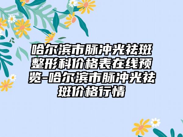 哈尔滨市脉冲光祛斑整形科价格表在线预览-哈尔滨市脉冲光祛斑价格行情