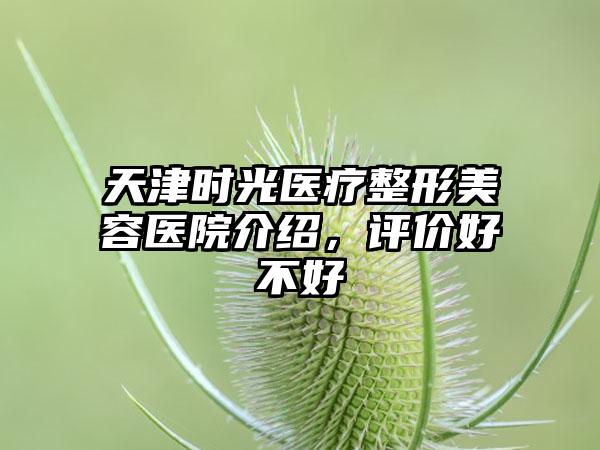 天津时光医疗整形美容医院介绍，评价好不好