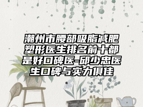 潮州市腰部吸脂减肥塑形医生排名前十都是好口碑医-邱少忠医生口碑与实力俱佳