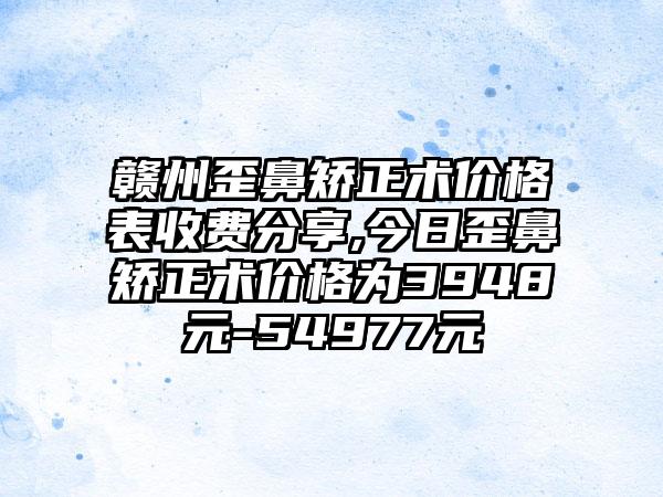 赣州歪鼻矫正术价格表收费分享,今日歪鼻矫正术价格为3948元-54977元