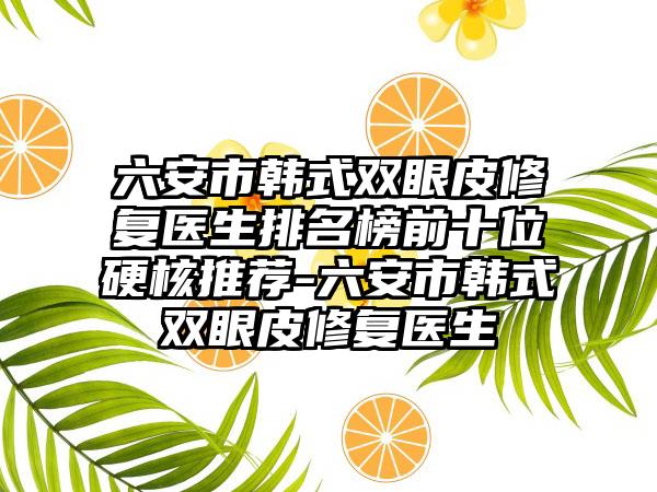 六安市韩式双眼皮修复医生排名榜前十位硬核推荐-六安市韩式双眼皮修复医生