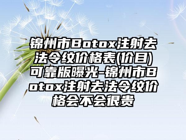 锦州市Botox注射去法令纹价格表(价目)可靠版曝光-锦州市Botox注射去法令纹价格会不会很贵