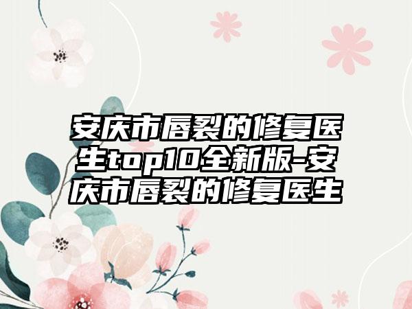 安庆市唇裂的修复医生top10全新版-安庆市唇裂的修复医生