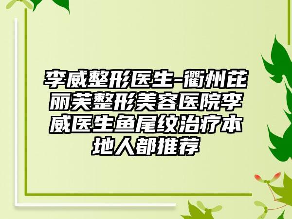 李威整形医生-衢州芘丽芙整形美容医院李威医生鱼尾纹治疗本地人都推荐