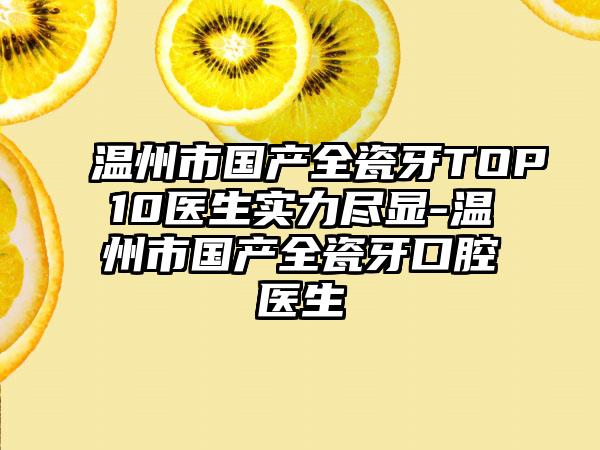 温州市国产全瓷牙TOP10医生实力尽显-温州市国产全瓷牙口腔医生