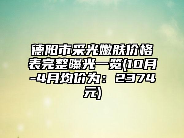 德阳市采光嫩肤价格表完整曝光一览(10月-4月均价为：2374元)