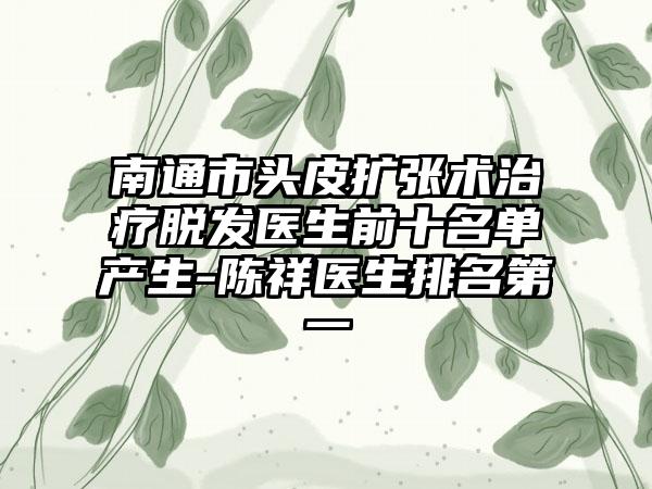 南通市头皮扩张术治疗脱发医生前十名单产生-陈祥医生排名第一