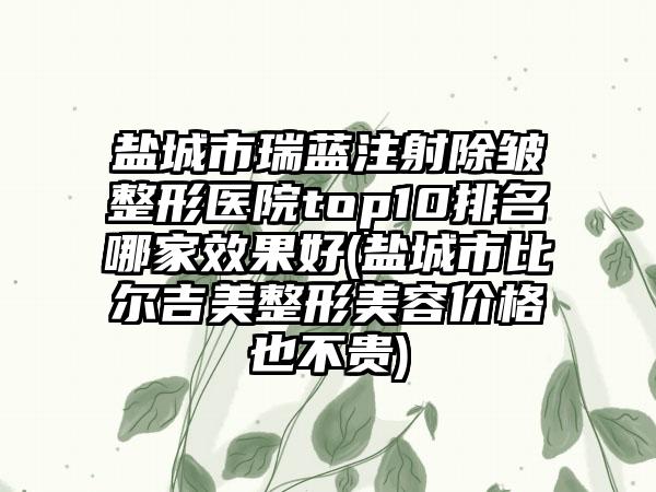 盐城市瑞蓝注射除皱整形医院top10排名哪家成果好(盐城市比尔吉美整形美容价格也不贵)