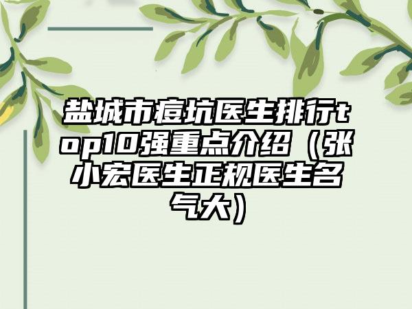 盐城市痘坑医生排行top10强重点介绍（张小宏医生正规医生名气大）