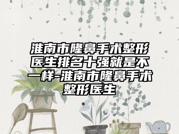 淮南市隆鼻手术整形医生排名十强就是不一样-淮南市隆鼻手术整形医生