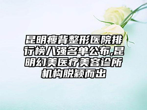 昆明瘦背整形医院排行榜八强名单公布,昆明幻美医疗美容诊所机构脱颖而出