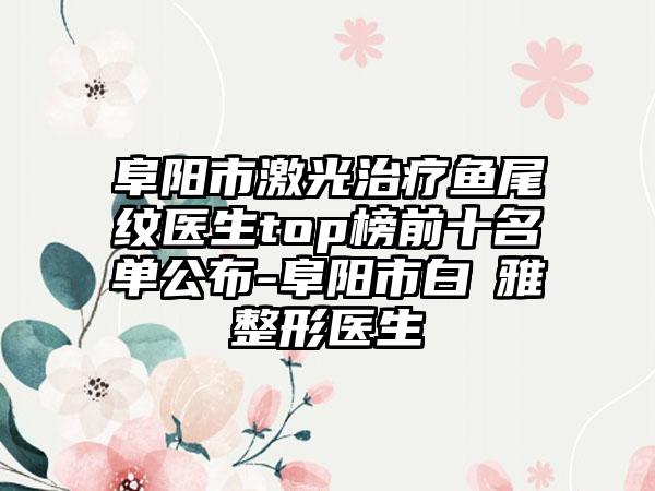 阜阳市激光治疗鱼尾纹医生top榜前十名单公布-阜阳市白麗雅整形医生