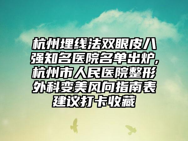 杭州埋线法双眼皮八强有名医院名单出炉,杭州市人民医院整形外科变美风向指南表建议打卡收藏