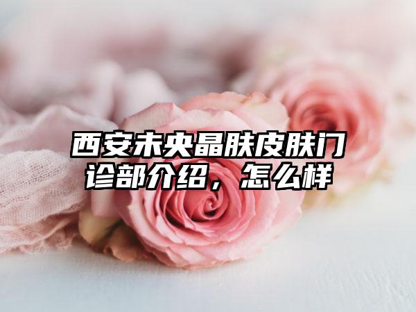 西安未央晶肤皮肤门诊部介绍，怎么样