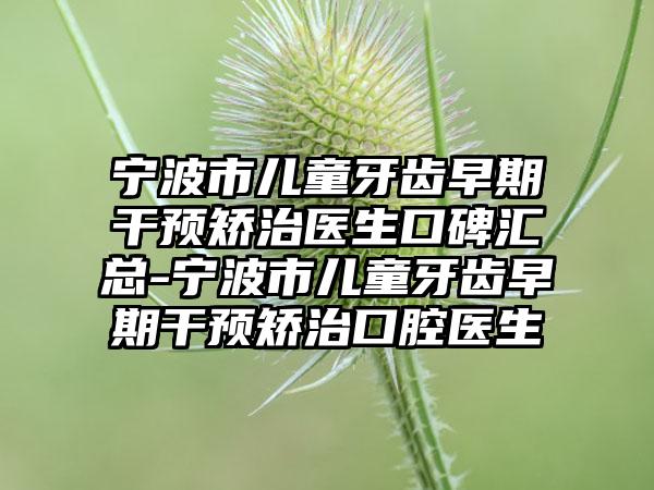 宁波市儿童牙齿早期干预矫治医生口碑汇总-宁波市儿童牙齿早期干预矫治口腔医生