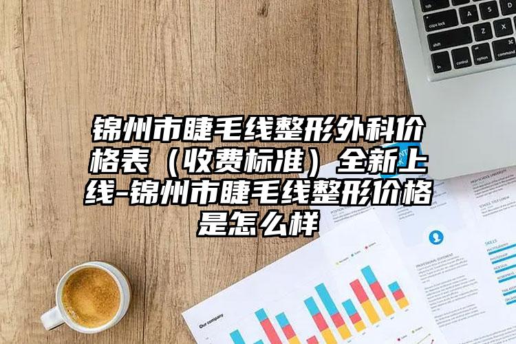 锦州市睫毛线整形外科价格表（收费标准）全新上线-锦州市睫毛线整形价格是怎么样