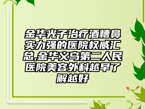 金华光子治疗酒糟鼻实力强的医院权威汇总,金华义乌第二人民医院美容外科越早了解越好