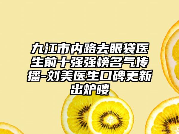 九江市内路去眼袋医生前十强强榜名气传播-刘美医生口碑更新出炉喽