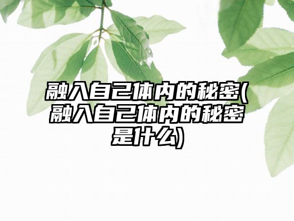 融入自己体内的秘密(融入自己体内的秘密是什么)