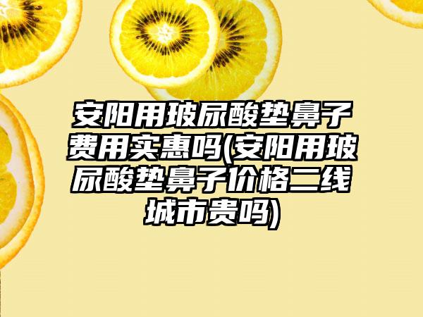 安阳用玻尿酸垫鼻子费用实惠吗(安阳用玻尿酸垫鼻子价格二线城市贵吗)