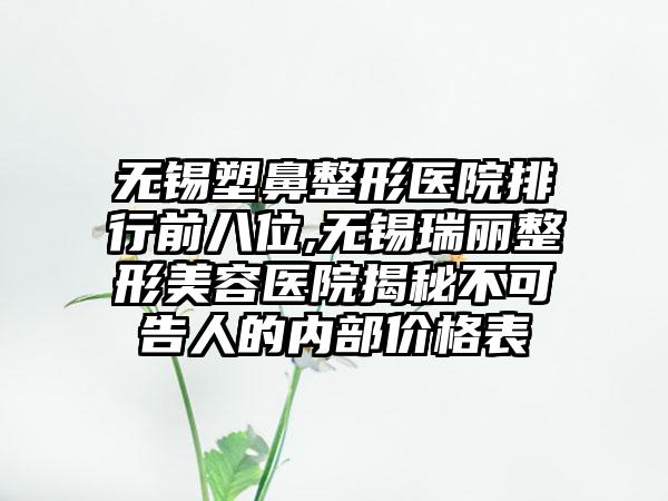 无锡塑鼻整形医院排行前八位,无锡瑞丽整形美容医院揭秘不可告人的内部价格表