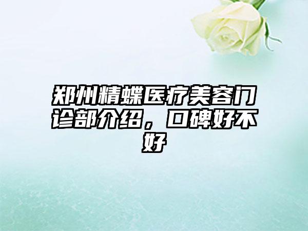 郑州精蝶医疗美容门诊部介绍，口碑好不好