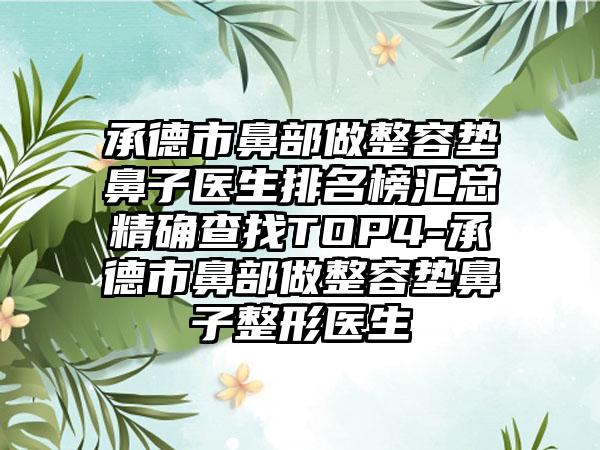 承德市鼻部做整容垫鼻子医生排名榜汇总严谨查找TOP4-承德市鼻部做整容垫鼻子整形医生