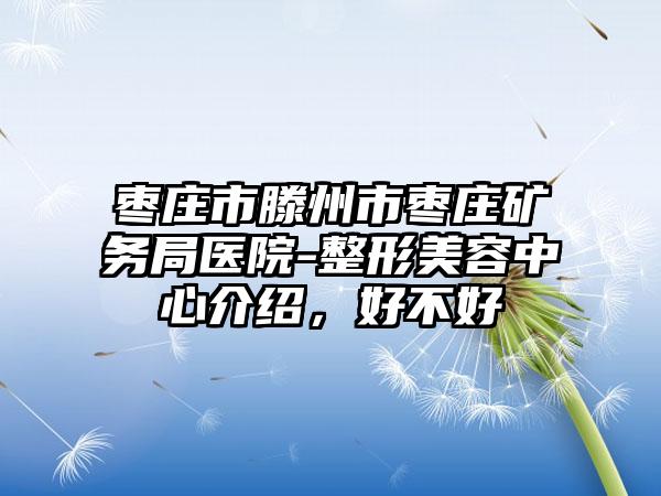 枣庄市滕州市枣庄矿务局医院-整形美容中心介绍，好不好