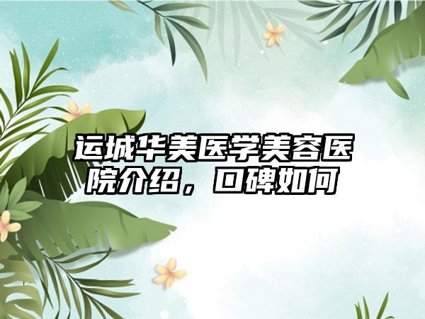 运城华美医学美容医院介绍，口碑如何