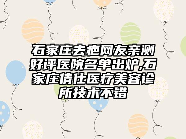 石家庄去疤网友亲测好评医院名单出炉,石家庄倩仕医疗美容诊所技术不错