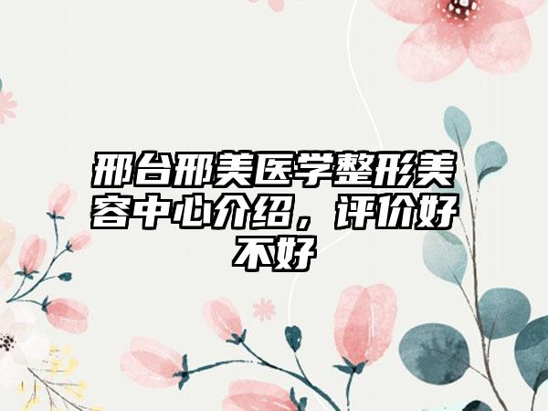 邢台邢美医学整形美容中心介绍，评价好不好