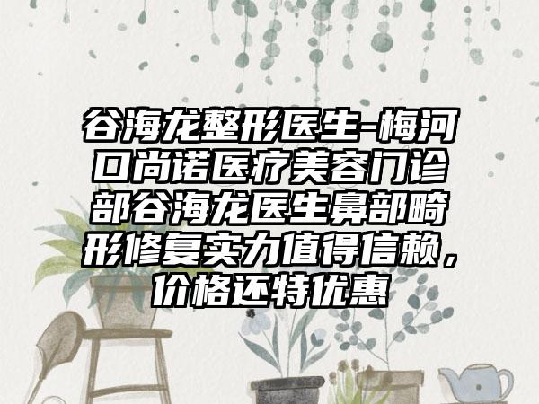 谷海龙整形医生-梅河口尚诺医疗美容门诊部谷海龙医生鼻部畸形修复实力值得信赖，价格还特优惠