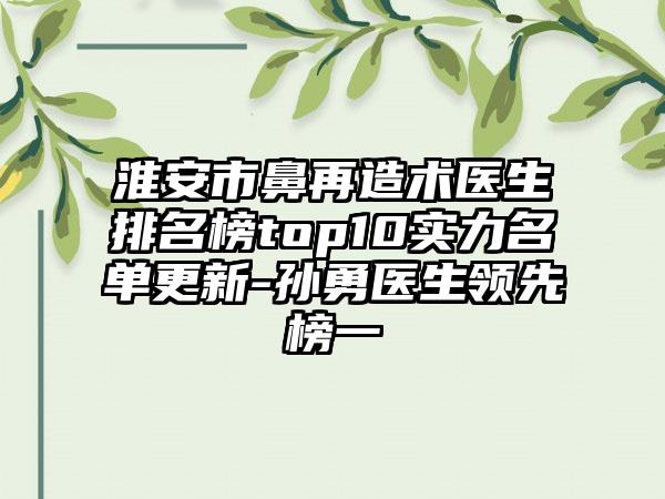 淮安市鼻再造术医生排名榜top10实力名单更新-孙勇医生领跑榜一