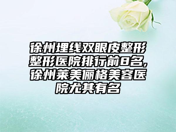 徐州埋线双眼皮整形整形医院排行前8名,徐州莱美俪格美容医院尤其有名